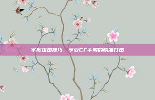 掌握狙击技巧,享受CF手游的精准打击