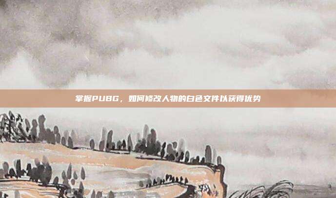 掌握PUBG，如何修改人物的白色文件以获得优势