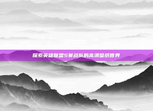 探索英雄联盟S赛战队的高清壁纸世界