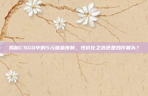 揭秘CSGO中的5元暗金皮肤，性价比之选还是炒作噱头？
