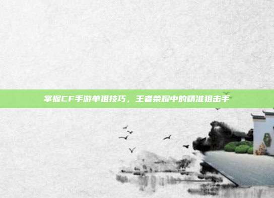 掌握CF手游单狙技巧，王者荣耀中的精准狙击手