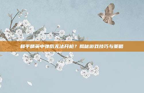 和平精英中弹后无法开枪？揭秘游戏技巧与策略