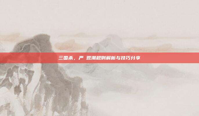 三国杀，严畯观潮规则解析与技巧分享