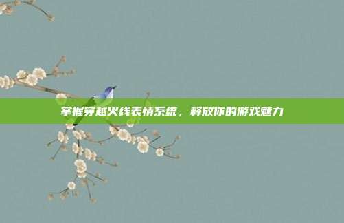 掌握穿越火线表情系统,释放你的游戏魅力