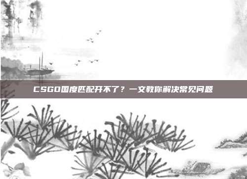 CSGO国度匹配开不了？一文教你解决常见问题