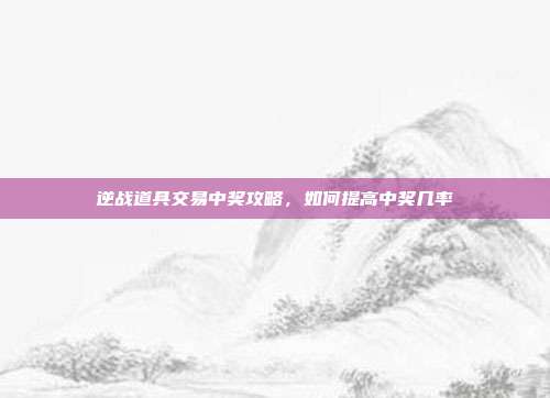 逆战道具交易中奖攻略,如何提高中奖几率