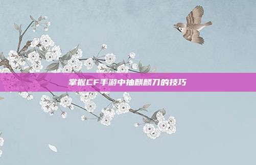 掌握CF手游中抽麒麟刀的技巧