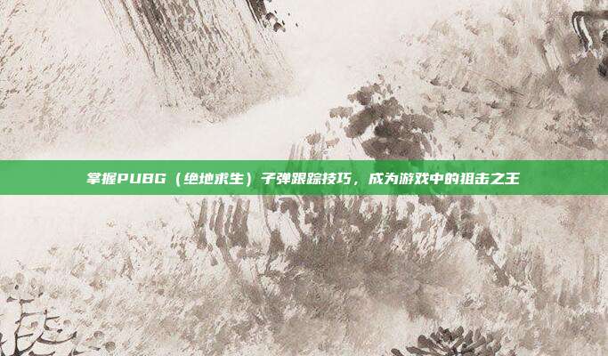 掌握PUBG（绝地求生）子弹跟踪技巧，成为游戏中的狙击之王
