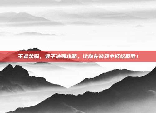 王者荣耀，猴子法强攻略，让你在游戏中轻松取胜！