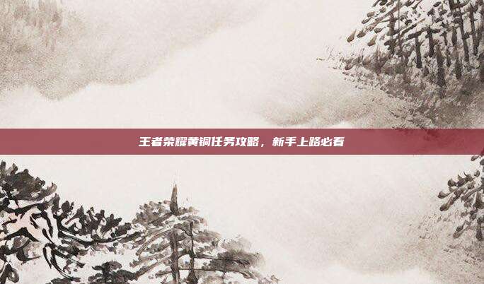 王者荣耀黄铜任务攻略,新手上路必看