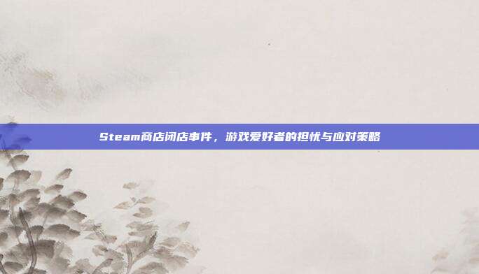 Steam商店闭店事件，游戏爱好者的担忧与应对策略