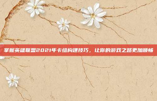掌握英雄联盟2021年卡组构建技巧，让你的游戏之路更加顺畅