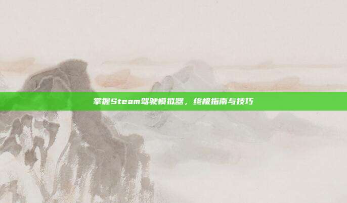 掌握Steam驾驶模拟器,终极指南与技巧