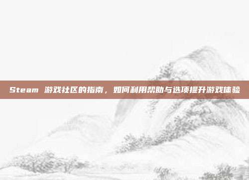 Steam 游戏社区的指南，如何利用帮助与选项提升游戏体验