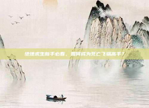 绝地求生新手必看,如何成为死亡飞锅高手?