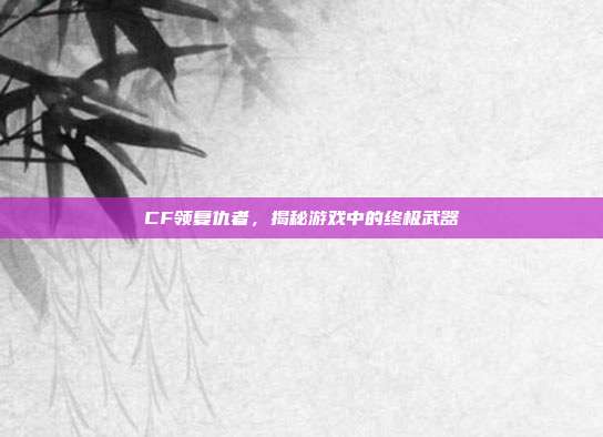 CF领复仇者，揭秘游戏中的终极武器