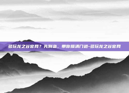 多玩龙之谷官网？先别急，带你摸清门道-多玩龙之谷官网