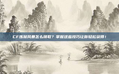 CF炼狱风暴怎么领取？掌握这些技巧让你轻松获得！