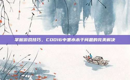 掌握游戏技巧,COD16中墨水未干问题的完美解决