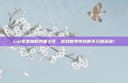 Lol老是加载界面卡死,游戏世界等待的不只是英雄!