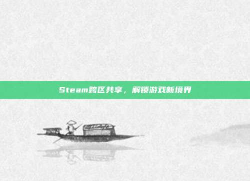Steam跨区共享,解锁游戏新境界