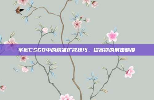 掌握CSGO中的精准扩散技巧,提高你的射击精度