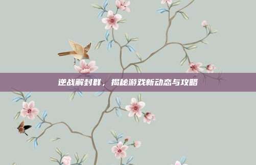 逆战解封群，揭秘游戏新动态与攻略