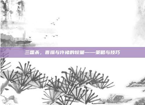 三国杀,曹操与许褚的较量——策略与技巧