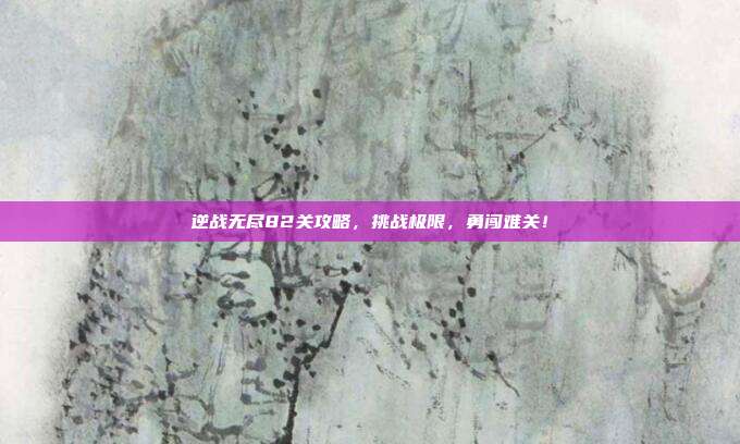 逆战无尽82关攻略，挑战极限，勇闯难关！