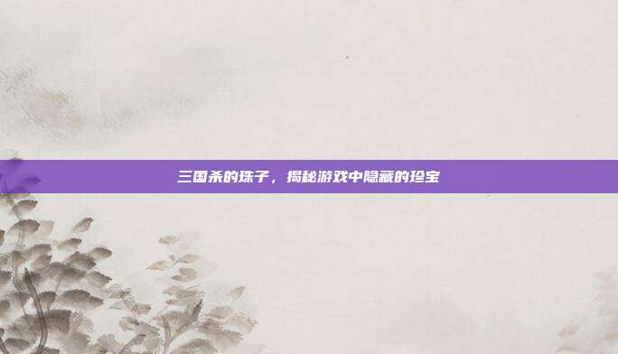 三国杀的珠子，揭秘游戏中隐藏的珍宝