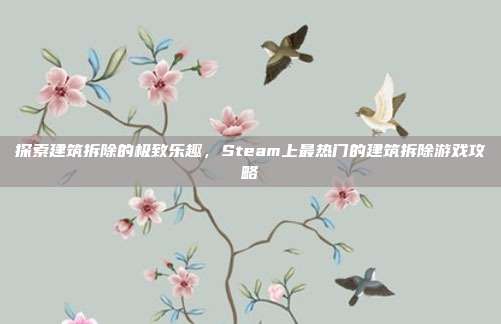 探索建筑拆除的极致乐趣，Steam上最热门的建筑拆除游戏攻略