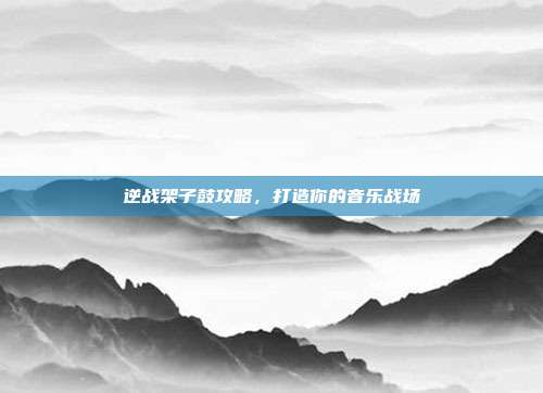 逆战架子鼓攻略,打造你的音乐战场