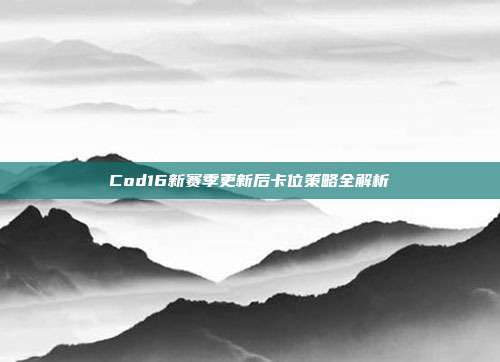 Cod16新赛季更新后卡位策略全解析