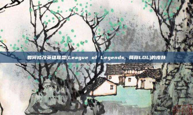 如何修改英雄联盟(League of Legends, 简称LOL)的皮肤