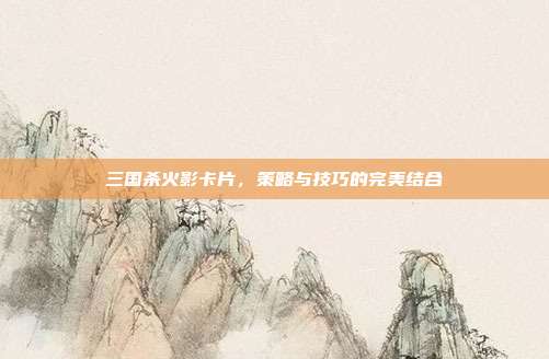 三国杀火影卡片，策略与技巧的完美结合