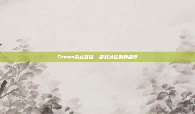 Steam禁止直播，游戏社区的新篇章