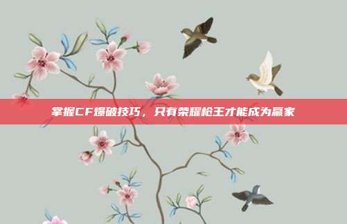 掌握CF爆破技巧,只有荣耀枪王才能成为赢家