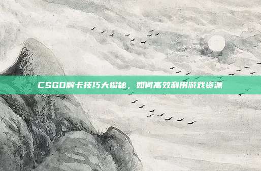 CSGO解卡技巧大揭秘,如何高效利用游戏资源