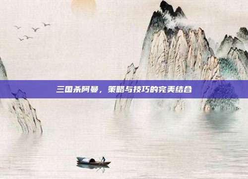 三国杀阿曼,策略与技巧的完美结合