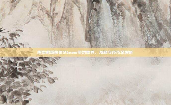 探索机场模拟Steam游戏世界，攻略与技巧全解析
