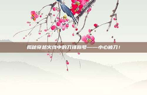 揭秘穿越火线中的刀锋称号——小心被刀！