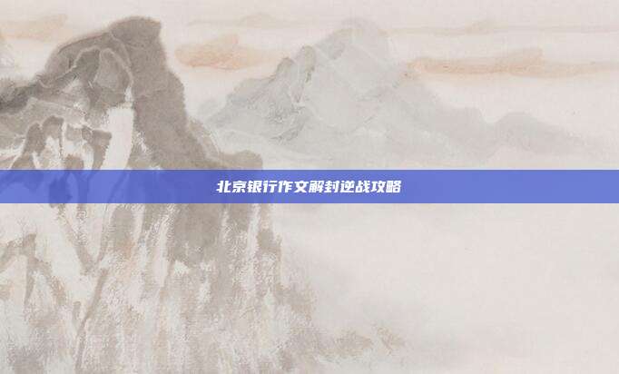 北京银行作文解封逆战攻略