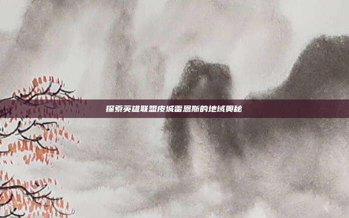 探索英雄联盟皮城雷恩斯的地域奥秘