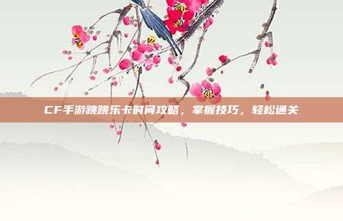 CF手游跳跳乐卡时间攻略,掌握技巧,轻松通关