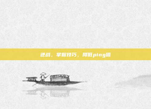 逆战,掌握技巧,降低ping值