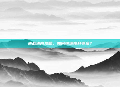 逆战进阶攻略，如何快速提升等级？
