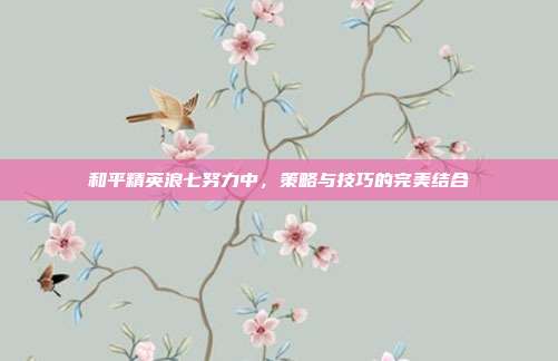 和平精英浪七努力中,策略与技巧的完美结合