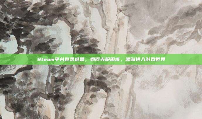 Steam平台登录难题，如何克服困难，顺利进入游戏世界