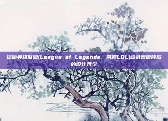 揭秘英雄联盟(League of Legends，简称LOL)登录画面背后的设计哲学