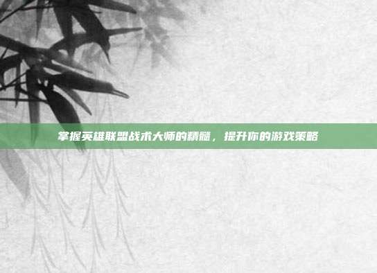 掌握英雄联盟战术大师的精髓，提升你的游戏策略